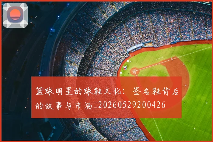 篮球明星的球鞋文化：签名鞋背后的故事与市场_20260529200426