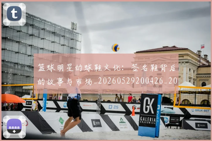 篮球明星的球鞋文化:签名鞋背后的故事与市场_20260529200426_20260803141348